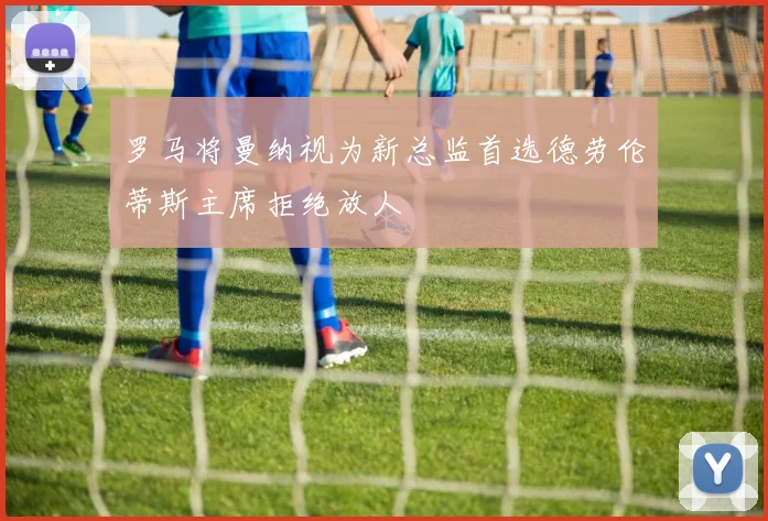 罗马将曼纳视为新总监首选德劳伦蒂斯主席拒绝放人