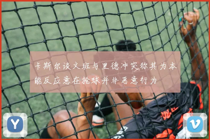 卡斯尔谈文班与里德冲突称其为本能反应意在抢球并非恶意行为