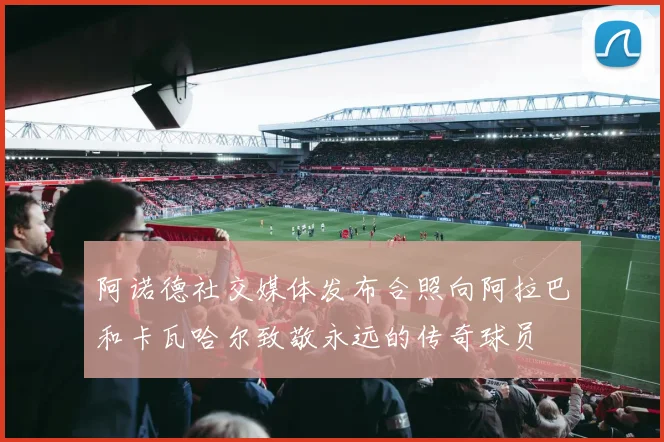 阿诺德社交媒体发布合照向阿拉巴和卡瓦哈尔致敬永远的传奇球员
