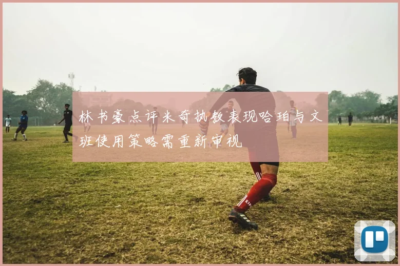 林书豪点评米奇执教表现哈珀与文班使用策略需重新审视
