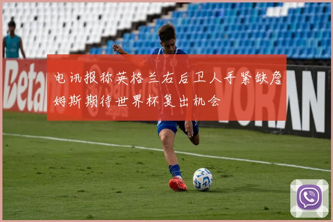电讯报称英格兰右后卫人手紧缺詹姆斯期待世界杯复出机会