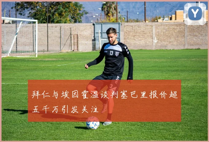 拜仁与埃因霍温谈判塞巴里报价超五千万引发关注