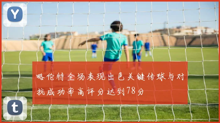 略伦特全场表现出色关键传球与对抗成功率高评分达到78分