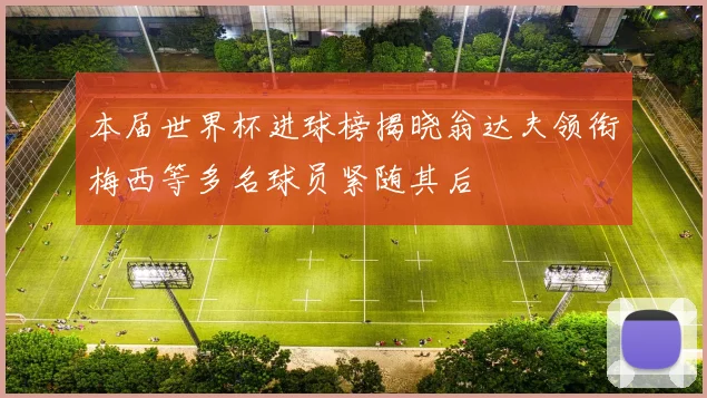 本届世界杯进球榜揭晓翁达夫领衔梅西等多名球员紧随其后