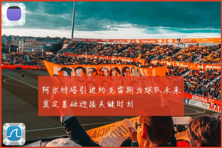 阿尔特塔引进约克雷斯为球队未来奠定基础迎接关键时刻