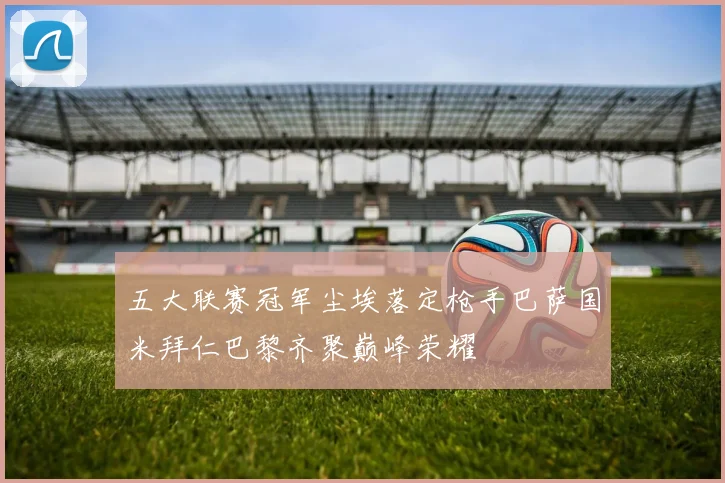 五大联赛冠军尘埃落定枪手巴萨国米拜仁巴黎齐聚巅峰荣耀