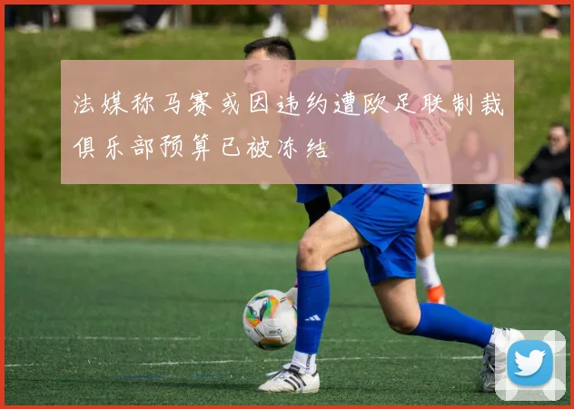 法媒称马赛或因违约遭欧足联制裁俱乐部预算已被冻结