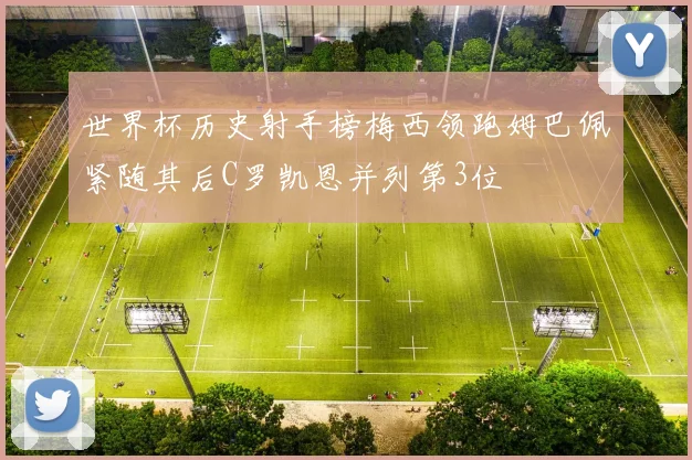 世界杯历史射手榜梅西领跑姆巴佩紧随其后C罗凯恩并列第3位