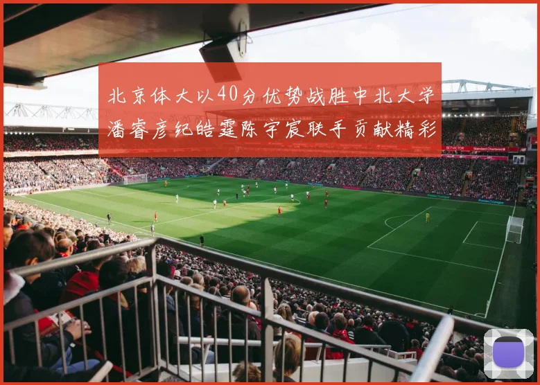 北京体大以40分优势战胜中北大学潘睿彦纪皓霆陈宇宸联手贡献精彩表现