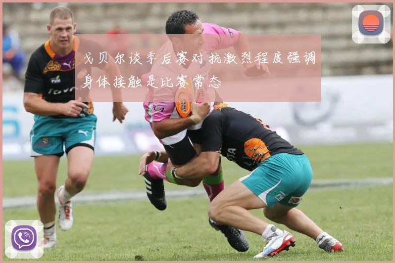 戈贝尔谈季后赛对抗激烈程度强调身体接触是比赛常态