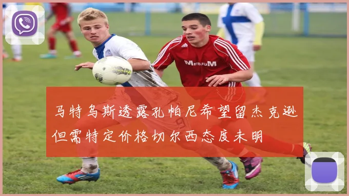 马特乌斯透露孔帕尼希望留杰克逊但需特定价格切尔西态度未明