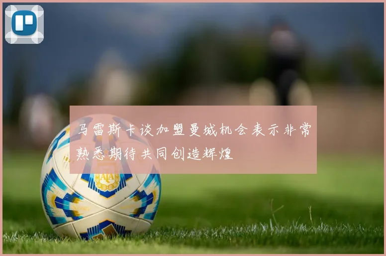 马雷斯卡谈加盟曼城机会表示非常熟悉期待共同创造辉煌