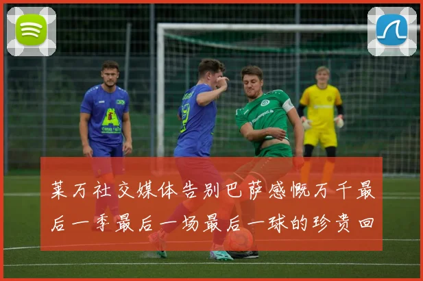 莱万社交媒体告别巴萨感慨万千最后一季最后一场最后一球的珍贵回忆