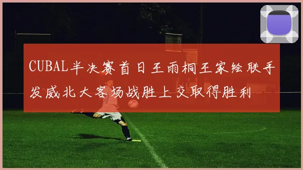 CUBAL半决赛首日王雨桐王家绘联手发威北大客场战胜上交取得胜利