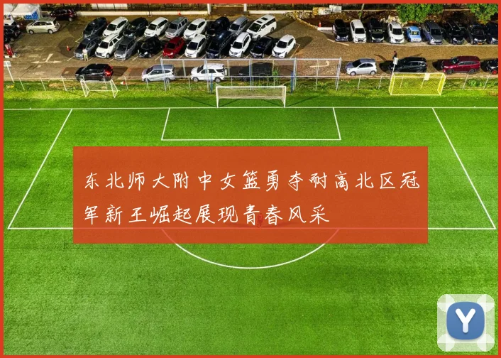 东北师大附中女篮勇夺耐高北区冠军新王崛起展现青春风采